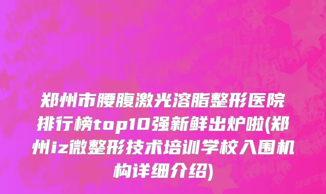 郑州市腰腹激光溶脂整形医院排行榜top10强新鲜出炉啦(郑州iz微整形技术培训学校入围机构详细介绍)