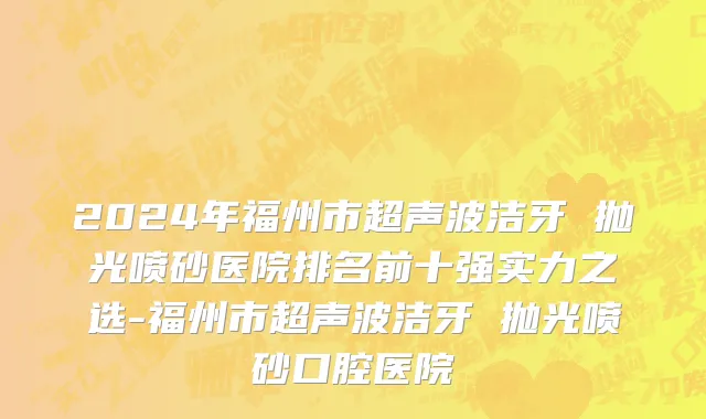 2024年福州市超声波洁牙 抛光喷砂医院排名前十强实力之选-福州市超声波洁牙 抛光喷砂口腔医院