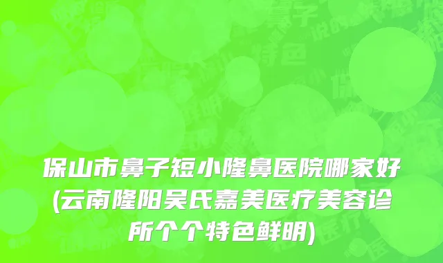 保山市鼻子短小隆鼻医院哪家好(云南隆阳吴氏嘉美医疗美容诊所个个特色鲜明)