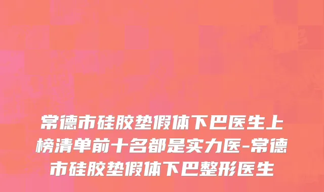 常德市硅胶垫假体下巴医生上榜清单前十名都是实力医-常德市硅胶垫假体下巴整形医生