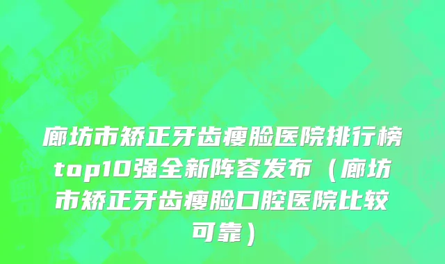 廊坊市矫正牙齿瘦脸医院排行榜top10强全新阵容发布（廊坊市矫正牙齿瘦脸口腔医院比较可靠）