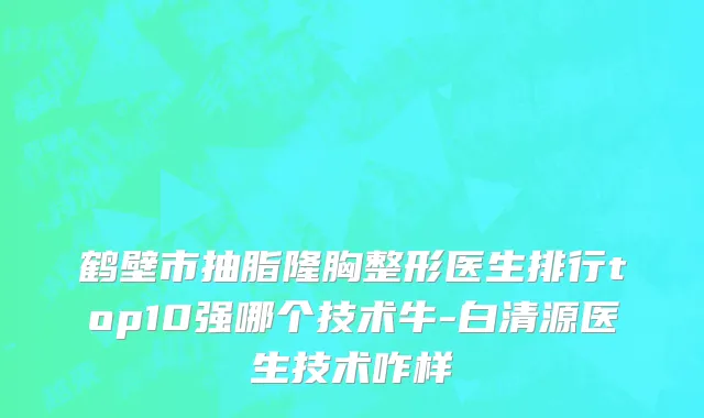 鹤壁市抽脂隆胸整形医生排行top10强哪个技术牛-白清源医生技术咋样