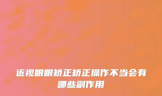 近视眼眼矫正矫正操作不当会有哪些副作用