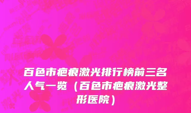百色市疤痕激光排行榜前三名人气一览（百色市疤痕激光整形医院）