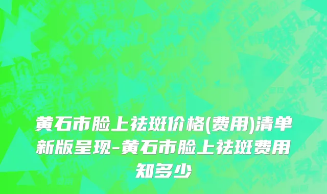 黄石市脸上祛斑价格(费用)清单新版呈现-黄石市脸上祛斑费用知多少