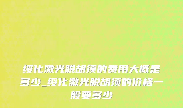 绥化激光脱胡须的费用大概是多少_绥化激光脱胡须的价格一般要多少
