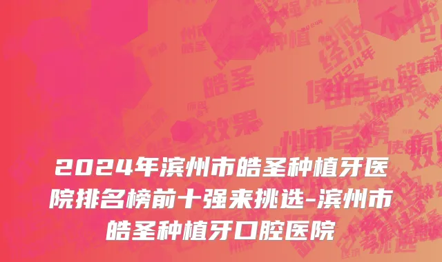 2024年滨州市皓圣种植牙医院排名榜前十强来挑选-滨州市皓圣种植牙口腔医院