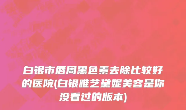 白银市唇周黑色素去除比较好的医院(白银唯艺黛妮美容是你没看过的版本)