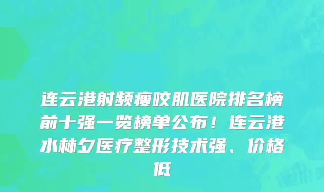 连云港射频瘦咬肌医院排名榜前十强一览榜单公布!连云港水林夕医疗整形技术强、价格低