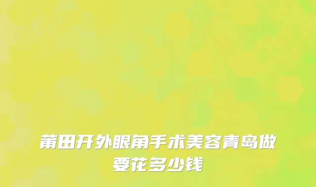 莆田开外眼角手术美容青岛做要花多少钱