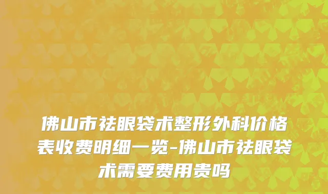 佛山市祛眼袋术整形外科价格表收费明细一览-佛山市祛眼袋术需要费用贵吗