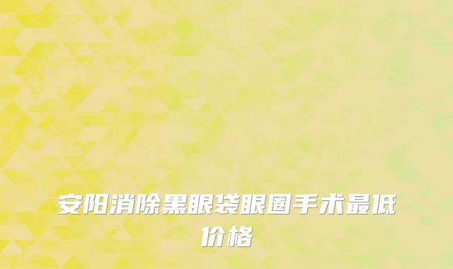 安阳消除黑眼袋眼圈手术最低价格