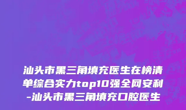 汕头市黑三角填充医生在榜清单综合实力top10强全网安利-汕头市黑三角填充口腔医生