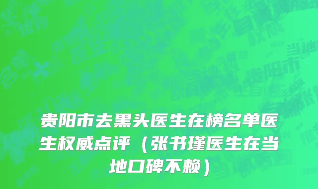 贵阳市去黑头医生在榜名单医生权威点评（张书瑾医生在当地口碑不赖）