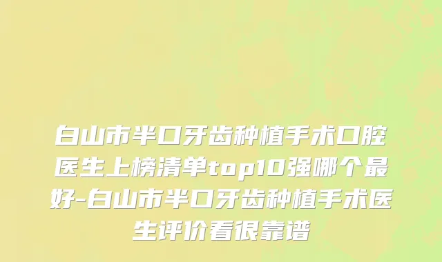 白山市半口牙齿种植手术口腔医生上榜清单top10强哪个最好-白山市半口牙齿种植手术医生评价看很靠谱