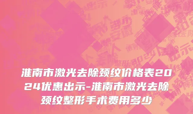 淮南市激光去除颈纹价格表2024优惠出示-淮南市激光去除颈纹整形手术费用多少