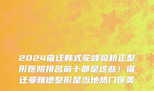 2024宿迁韩式驼峰鼻矫正整形医院排名前十都是这些!宿迁曼雅德整形是当地热门医美