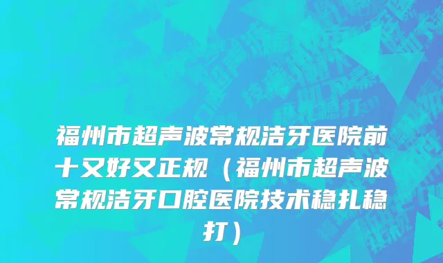 福州市超声波常规洁牙医院前十又好又正规（福州市超声波常规洁牙口腔医院技术稳扎稳打）