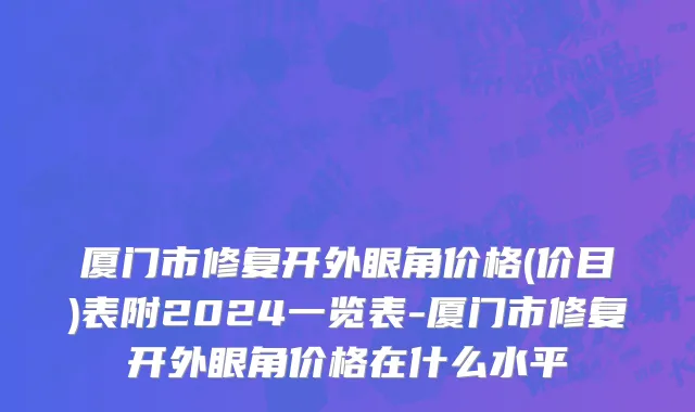 厦门市修复开外眼角价格(价目)表附2024一览表-厦门市修复开外眼角价格在什么水平