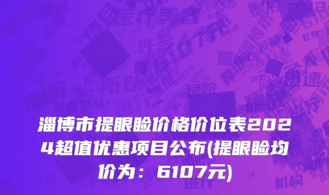 淄博市提眼睑价格价位表2024超值优惠项目公布(提眼睑均价为：6107元)