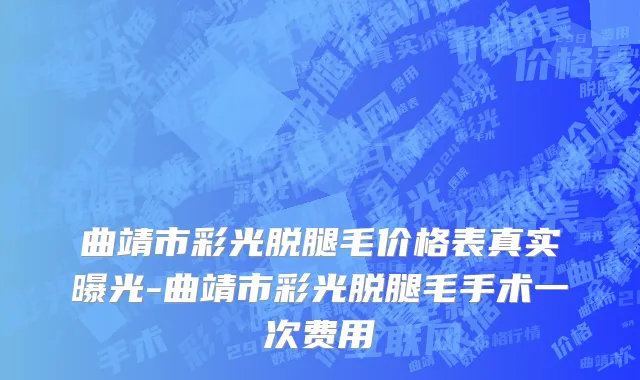 曲靖市彩光脱腿毛价格表真实曝光-曲靖市彩光脱腿毛手术一次费用