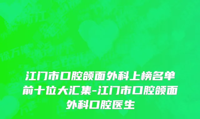 江门市口腔颌面外科上榜名单前十位大汇集-江门市口腔颌面外科口腔医生