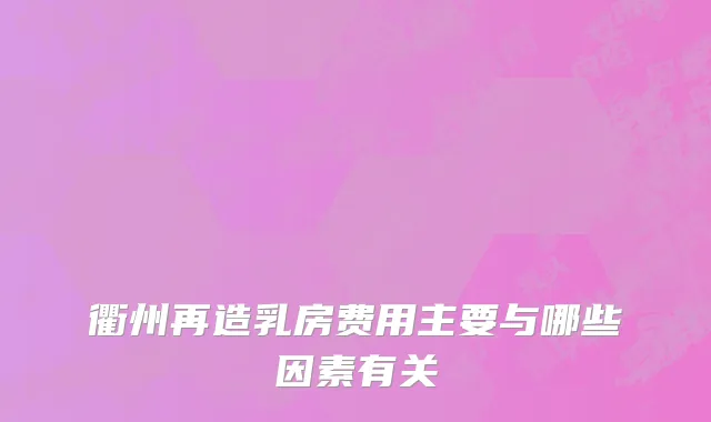 衢州再造乳房费用主要与哪些因素有关