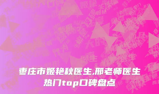 枣庄市姬艳秋医生,邢老师医生热门top口碑盘点