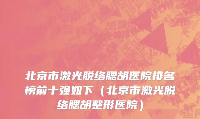 北京市激光脱络腮胡医院排名榜前十强如下（北京市激光脱络腮胡整形医院）