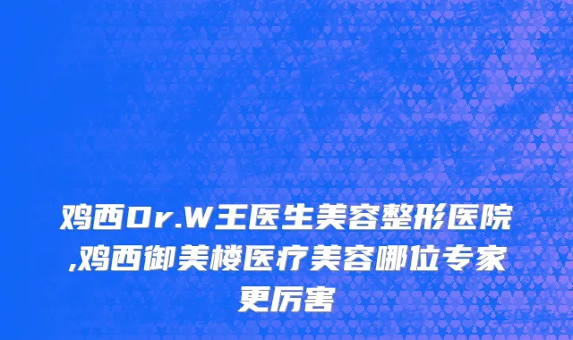 鸡西Dr.W王医生美容整形医院,鸡西御美楼医疗美容哪位专家更厉害