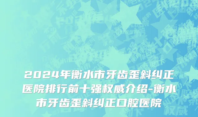 2024年衡水市牙齿歪斜纠正医院排行前十强权威介绍-衡水市牙齿歪斜纠正口腔医院