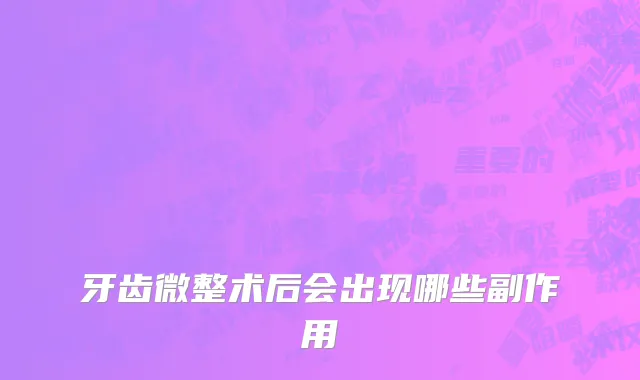牙齿微整术后会出现哪些副作用
