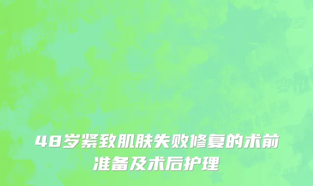 48岁紧致肌肤失败修复的术前准备及术后护理