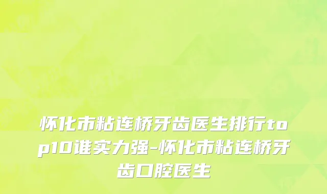 怀化市粘连桥牙齿医生排行top10谁实力强-怀化市粘连桥牙齿口腔医生