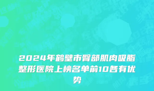 2024年鹤壁市臀部肌肉吸脂整形医院上榜名单前10各有优势