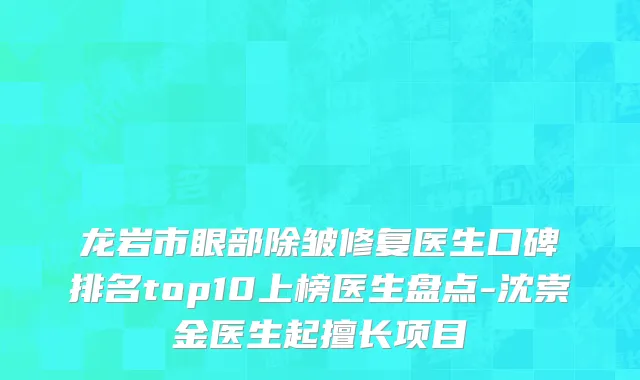 龙岩市眼部除皱修复医生口碑排名top10上榜医生盘点-沈崇金医生起擅长项目