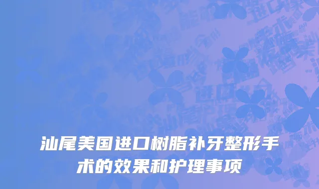 汕尾美国进口树脂补牙整形手术的效果和护理事项
