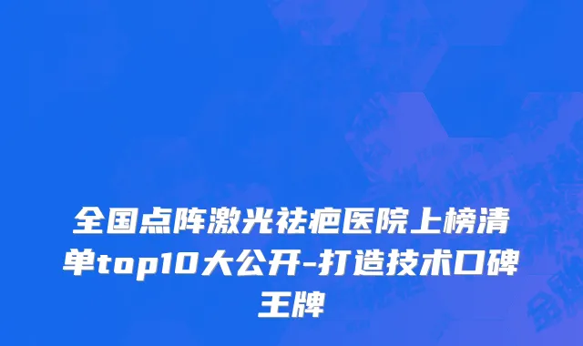 全国点阵激光祛疤医院上榜清单top10大公开-打造技术口碑王牌