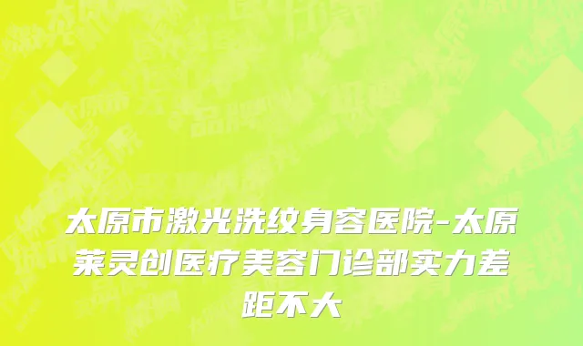 太原市激光洗纹身容医院-太原莱灵创医疗美容门诊部实力差距不大