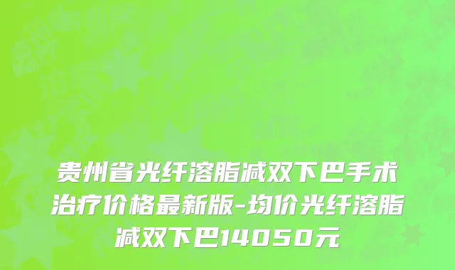 贵州省光纤溶脂减双下巴手术治疗价格最新版-均价光纤溶脂减双下巴14050元