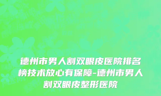 德州市男人割双眼皮医院排名榜技术放心有保障-德州市男人割双眼皮整形医院