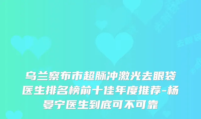 乌兰察布市超脉冲激光去眼袋医生排名榜前十佳年度推荐-杨晏宁医生到底可不可靠