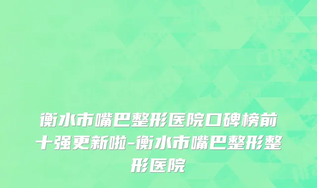 衡水市嘴巴整形医院口碑榜前十强更新啦-衡水市嘴巴整形整形医院