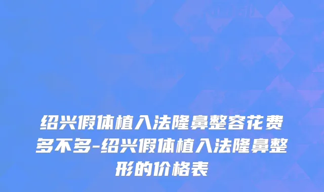 绍兴假体植入法隆鼻整容花费多不多-绍兴假体植入法隆鼻整形的价格表
