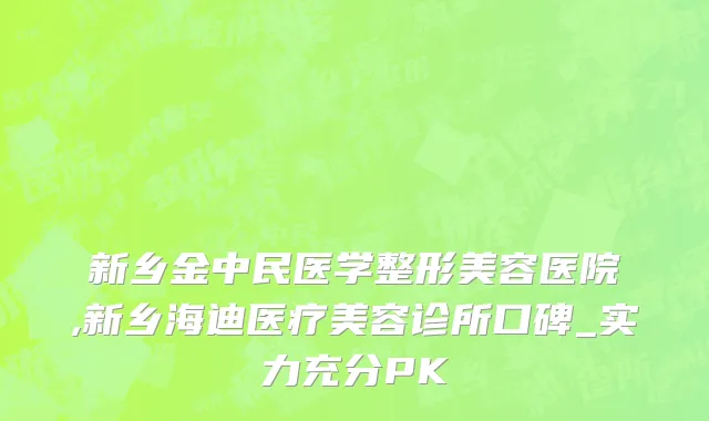 新乡金中民医学整形美容医院,新乡海迪医疗美容诊所口碑_实力充分PK