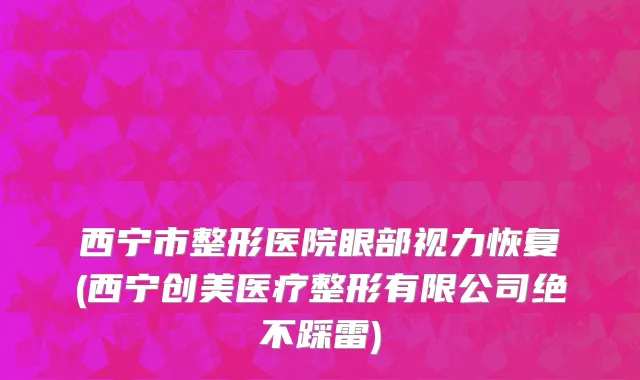 西宁市整形医院眼部视力恢复(西宁创美医疗整形有限公司绝不踩雷)
