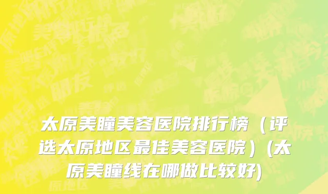 太原美瞳美容医院排行榜（评选太原地区最佳美容医院）(太原美瞳线在哪做比较好)