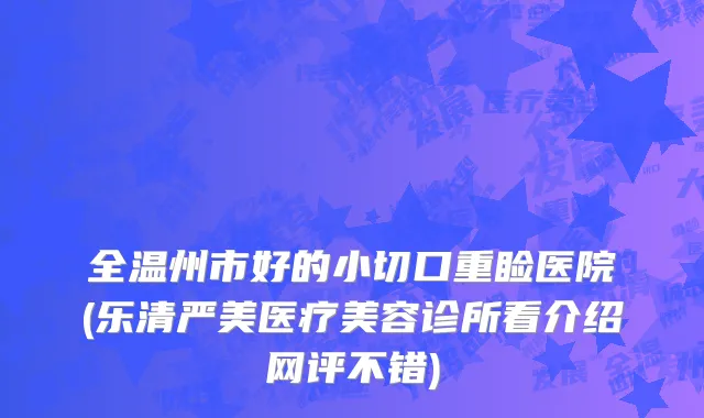 全温州市好的小切口重睑医院(乐清严美医疗美容诊所看介绍网评不错)