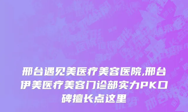 邢台遇见美医疗美容医院,邢台伊美医疗美容门诊部实力PK口碑擅长点这里