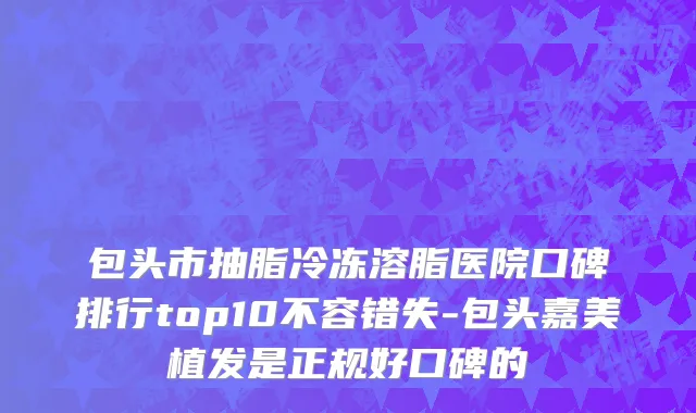 包头市抽脂冷冻溶脂医院口碑排行top10不容错失-包头嘉美植发是正规好口碑的